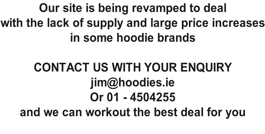 Our site is being revamped to deal with the lack of supply and large price increases in some hoodie brands  CONTACT US WITH YOUR ENQUIRY  jim@hoodies.ie Or 01 - 4504255  and we can workout the best deal for you